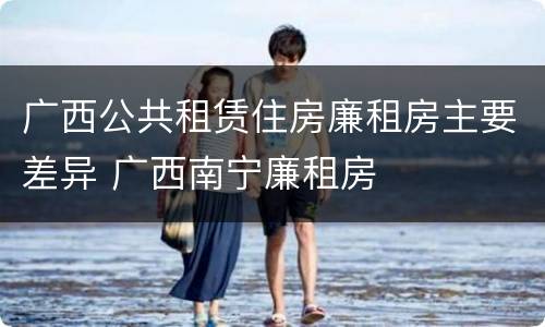 广西公共租赁住房廉租房主要差异 广西南宁廉租房