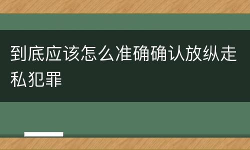 到底应该怎么准确确认放纵走私犯罪
