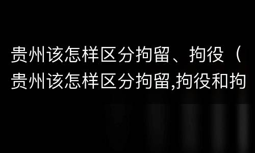 贵州该怎样区分拘留、拘役（贵州该怎样区分拘留,拘役和拘役）