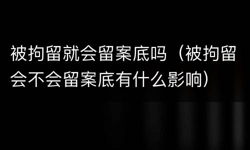 被拘留就会留案底吗（被拘留会不会留案底有什么影响）
