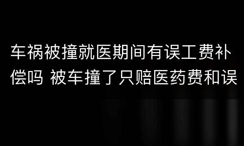 车祸被撞就医期间有误工费补偿吗 被车撞了只赔医药费和误工费