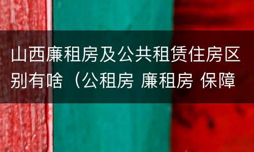 山西廉租房及公共租赁住房区别有啥（公租房 廉租房 保障性住房区别）