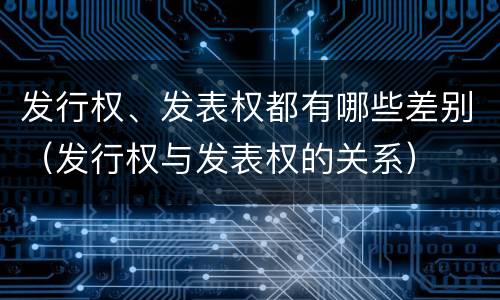 发行权、发表权都有哪些差别（发行权与发表权的关系）