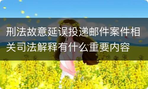 刑法故意延误投递邮件案件相关司法解释有什么重要内容