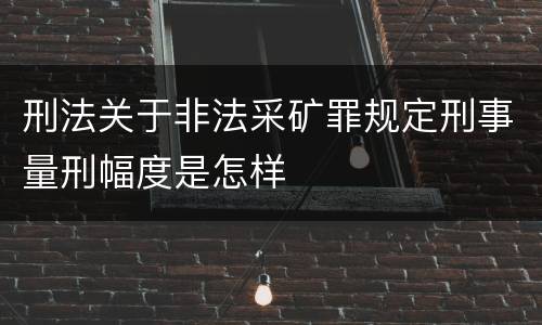 刑法关于非法采矿罪规定刑事量刑幅度是怎样