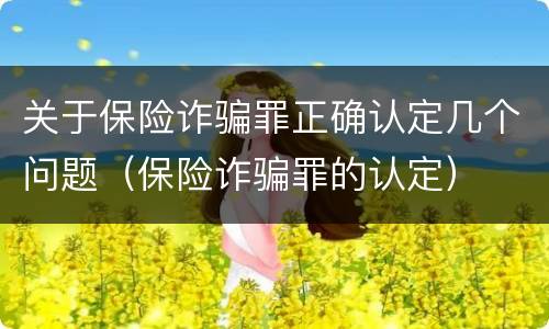 关于保险诈骗罪正确认定几个问题（保险诈骗罪的认定）