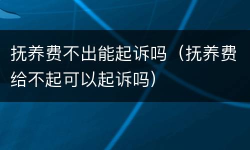 抚养费不出能起诉吗（抚养费给不起可以起诉吗）