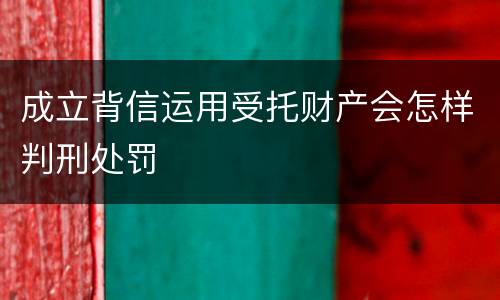 成立背信运用受托财产会怎样判刑处罚
