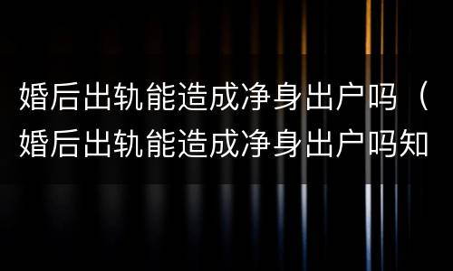 婚后出轨能造成净身出户吗（婚后出轨能造成净身出户吗知乎）