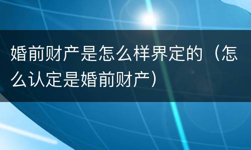 婚前财产是怎么样界定的（怎么认定是婚前财产）