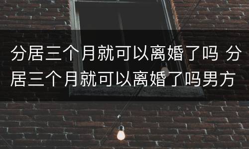 分居三个月就可以离婚了吗 分居三个月就可以离婚了吗男方