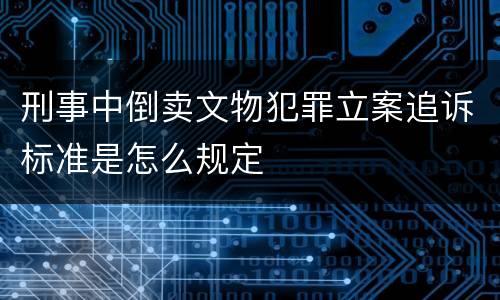 刑事中倒卖文物犯罪立案追诉标准是怎么规定