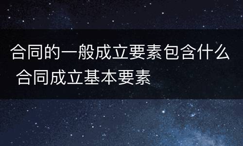 合同的一般成立要素包含什么 合同成立基本要素