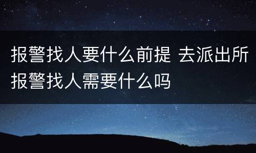 报警找人要什么前提 去派出所报警找人需要什么吗
