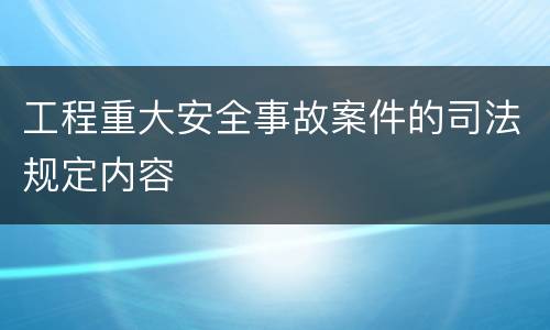 工程重大安全事故案件的司法规定内容
