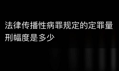 法律传播性病罪规定的定罪量刑幅度是多少