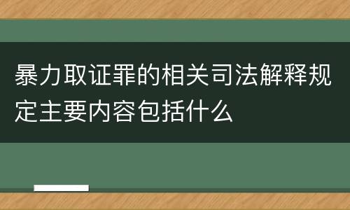 暴力取证罪的相关司法解释规定主要内容包括什么