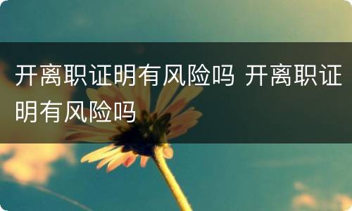 开离职证明有风险吗 开离职证明有风险吗