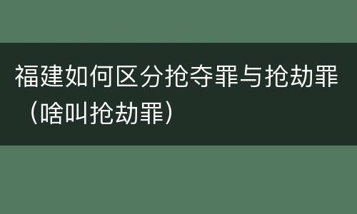 福建如何区分抢夺罪与抢劫罪（啥叫抢劫罪）