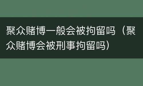 聚众赌博一般会被拘留吗（聚众赌博会被刑事拘留吗）