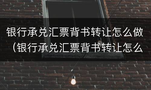 银行承兑汇票背书转让怎么做（银行承兑汇票背书转让怎么做凭证）
