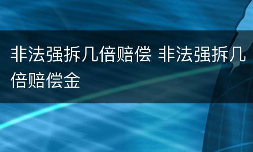 非法强拆几倍赔偿 非法强拆几倍赔偿金