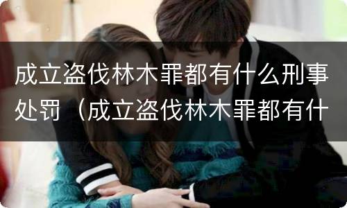 成立盗伐林木罪都有什么刑事处罚（成立盗伐林木罪都有什么刑事处罚案例）