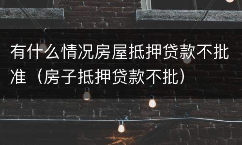 有什么情况房屋抵押贷款不批准（房子抵押贷款不批）