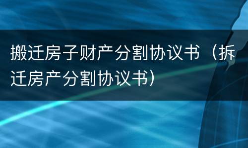 搬迁房子财产分割协议书（拆迁房产分割协议书）