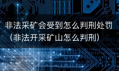 非法采矿会受到怎么判刑处罚（非法开采矿山怎么判刑）