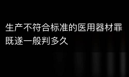 生产不符合标准的医用器材罪既遂一般判多久