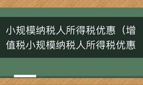 小规模纳税人所得税优惠（增值税小规模纳税人所得税优惠）