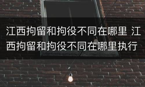 江西拘留和拘役不同在哪里 江西拘留和拘役不同在哪里执行