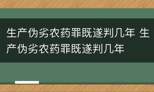 生产伪劣农药罪既遂判几年 生产伪劣农药罪既遂判几年