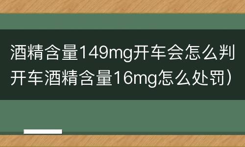 酒精含量149mg开车会怎么判（开车酒精含量16mg怎么处罚）