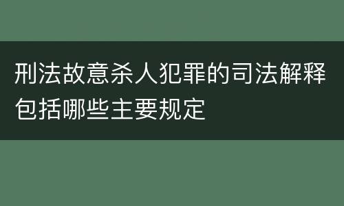 刑法故意杀人犯罪的司法解释包括哪些主要规定