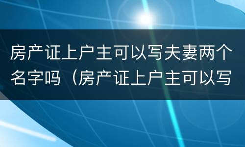 房产证上户主可以写夫妻两个名字吗（房产证上户主可以写夫妻两个名字吗怎么写）
