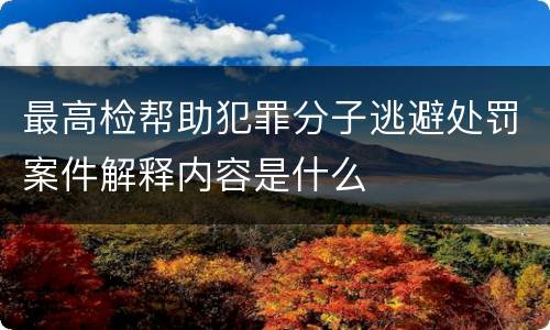 最高检帮助犯罪分子逃避处罚案件解释内容是什么