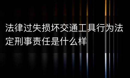 法律过失损坏交通工具行为法定刑事责任是什么样