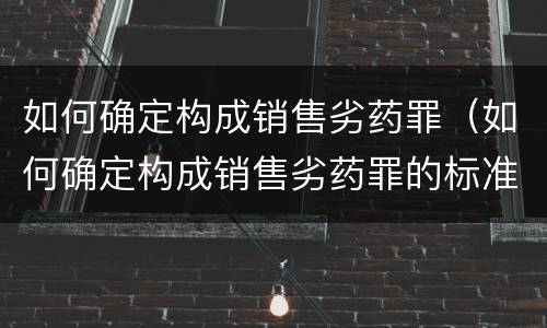 如何确定构成销售劣药罪（如何确定构成销售劣药罪的标准）