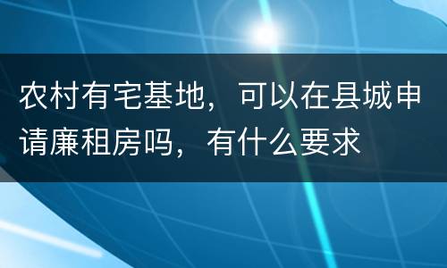 农村有宅基地，可以在县城申请廉租房吗，有什么要求