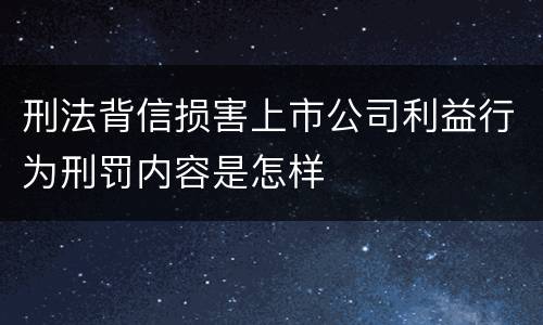 刑法背信损害上市公司利益行为刑罚内容是怎样