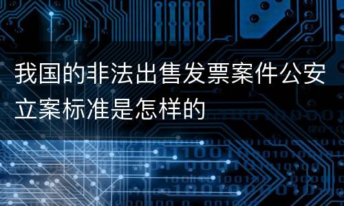 我国的非法出售发票案件公安立案标准是怎样的