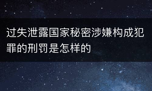 过失泄露国家秘密涉嫌构成犯罪的刑罚是怎样的