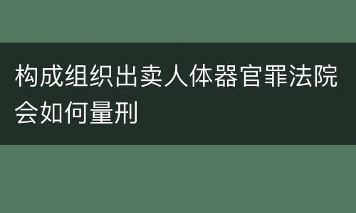 构成组织出卖人体器官罪法院会如何量刑