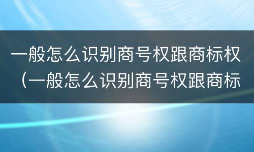 一般怎么识别商号权跟商标权（一般怎么识别商号权跟商标权）