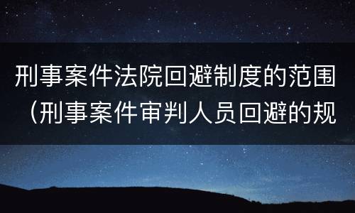 刑事案件法院回避制度的范围（刑事案件审判人员回避的规定）