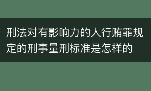 刑法对有影响力的人行贿罪规定的刑事量刑标准是怎样的