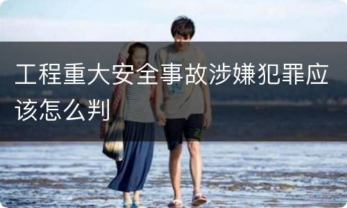工程重大安全事故涉嫌犯罪应该怎么判