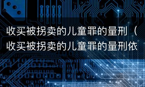 收买被拐卖的儿童罪的量刑（收买被拐卖的儿童罪的量刑依据）